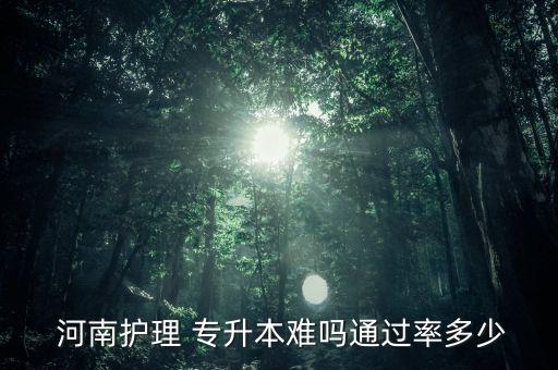  河南護(hù)理 專(zhuān)升本難嗎通過(guò)率多少