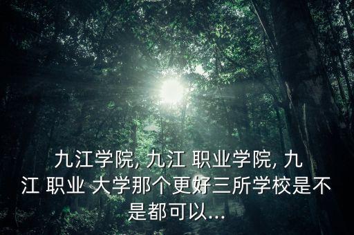  九江學(xué)院, 九江 職業(yè)學(xué)院, 九江 職業(yè) 大學(xué)那個更好三所學(xué)校是不是都可以...