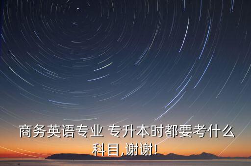  商務(wù)英語專業(yè) 專升本時(shí)都要考什么科目,謝謝!