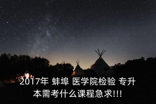 2017年 蚌埠 醫(yī)學院檢驗 專升本需考什么課程急求!!!