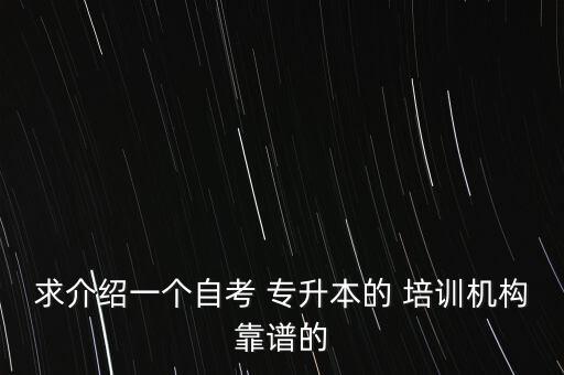 求介紹一個(gè)自考 專(zhuān)升本的 培訓(xùn)機(jī)構(gòu)靠譜的