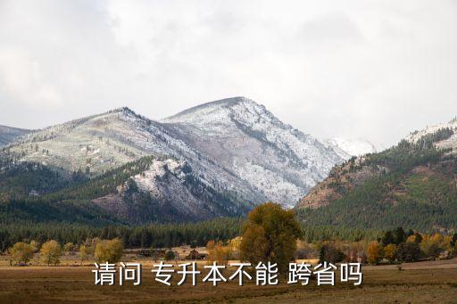 請(qǐng)問 專升本不能 跨省嗎