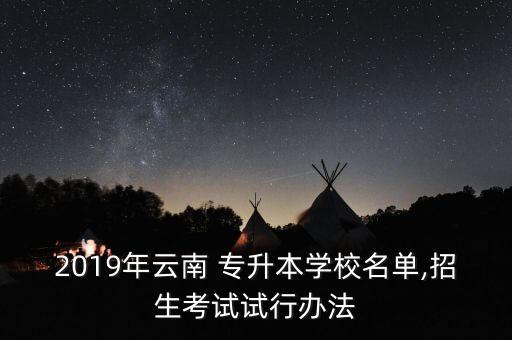 2019年云南 專(zhuān)升本學(xué)校名單,招生考試試行辦法