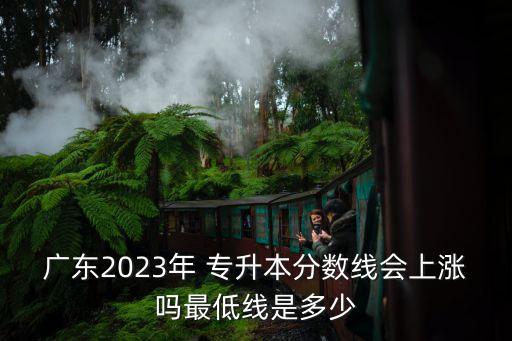 廣東2023年 專升本分?jǐn)?shù)線會上漲嗎最低線是多少