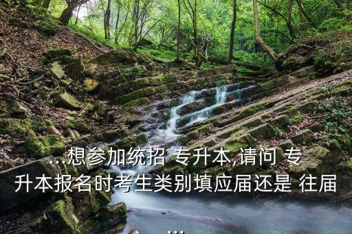 ...想?yún)⒓咏y(tǒng)招 專升本,請問 專升本報名時考生類別填應屆還是 往屆...