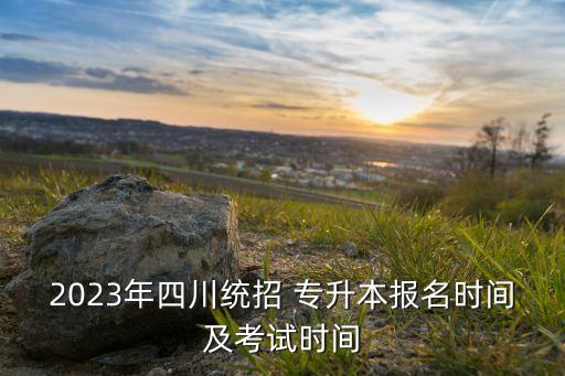 2023年四川統(tǒng)招 專升本報(bào)名時(shí)間及考試時(shí)間