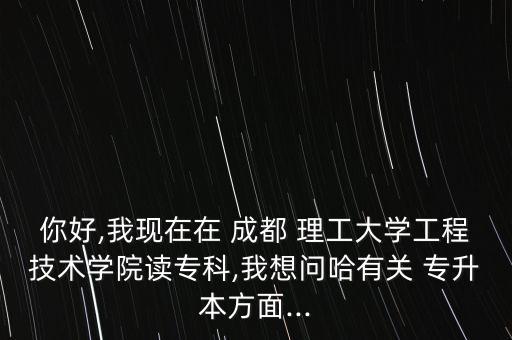 你好,我現(xiàn)在在 成都 理工大學工程技術(shù)學院讀?？?我想問哈有關(guān) 專升本方面...