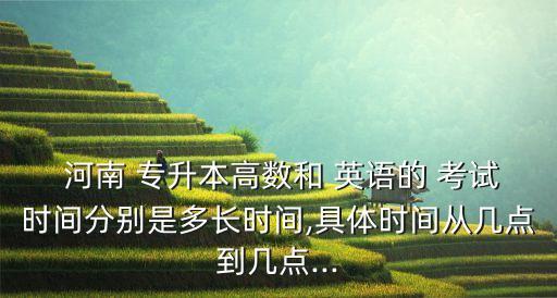  河南 專(zhuān)升本高數(shù)和 英語(yǔ)的 考試時(shí)間分別是多長(zhǎng)時(shí)間,具體時(shí)間從幾點(diǎn)到幾點(diǎn)...