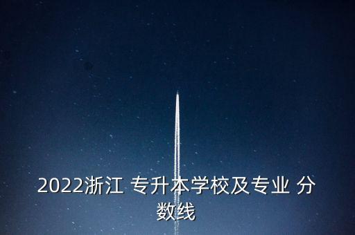 2022浙江 專升本學(xué)校及專業(yè) 分?jǐn)?shù)線