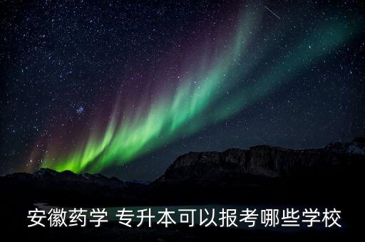  安徽藥學(xué) 專(zhuān)升本可以報(bào)考哪些學(xué)校