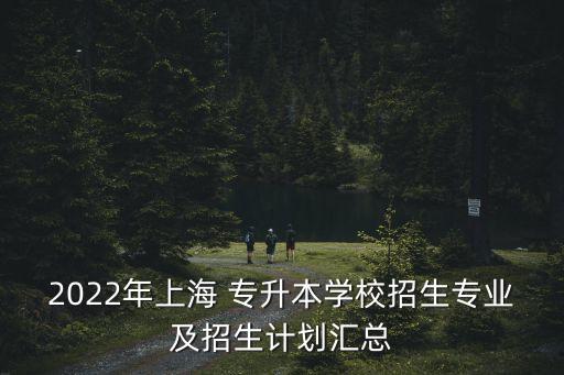 2022年上海 專升本學校招生專業(yè)及招生計劃匯總