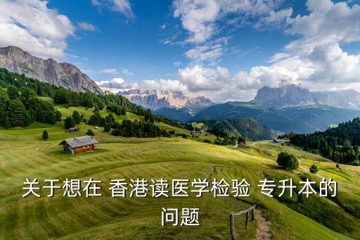 關(guān)于想在 香港讀醫(yī)學(xué)檢驗(yàn) 專升本的問題
