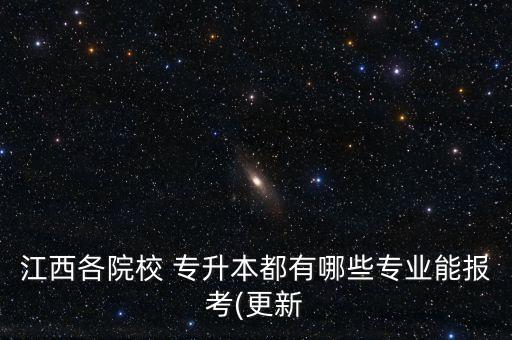 江西各院校 專升本都有哪些專業(yè)能報考(更新