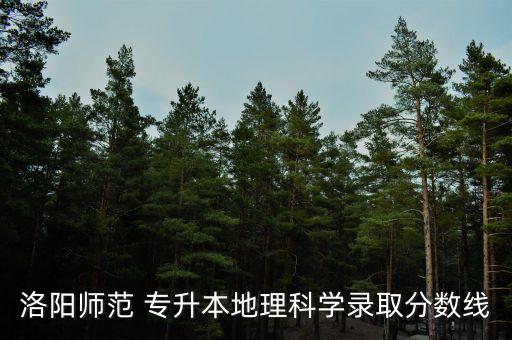 洛陽師范 專升本地理科學(xué)錄取分?jǐn)?shù)線