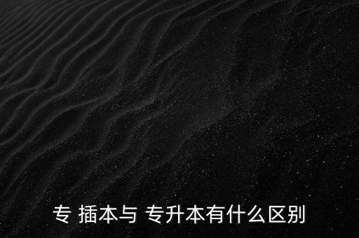 專(zhuān) 插本與 專(zhuān)升本有什么區(qū)別