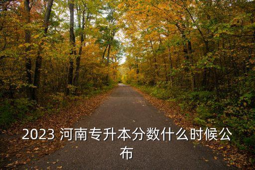 2023 河南專升本分?jǐn)?shù)什么時候公布