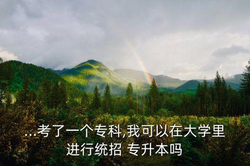 ...考了一個(gè)?？?我可以在大學(xué)里進(jìn)行統(tǒng)招 專升本嗎