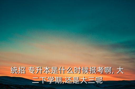 統(tǒng)招 專升本是什么時候報考啊, 大二下學(xué)期,還是大三呢