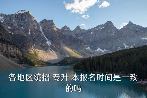 各地區(qū)統(tǒng)招 專升 本報名時間是一致的嗎