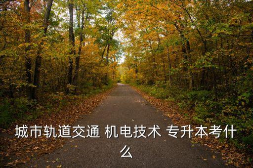 城市軌道交通 機電技術(shù) 專升本考什么