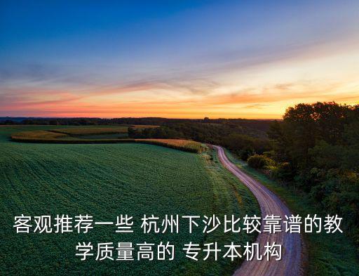 客觀推薦一些 杭州下沙比較靠譜的教學(xué)質(zhì)量高的 專升本機構(gòu)