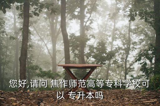 您好,請問 焦作師范高等?？茖W(xué)?？梢?專升本嗎