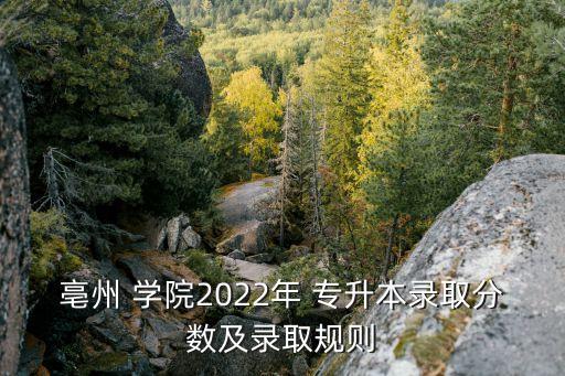 亳州 學院2022年 專升本錄取分數(shù)及錄取規(guī)則