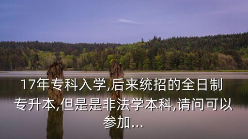 17年?？迫雽W(xué),后來統(tǒng)招的全日制 專升本,但是是非法學(xué)本科,請(qǐng)問可以參加...