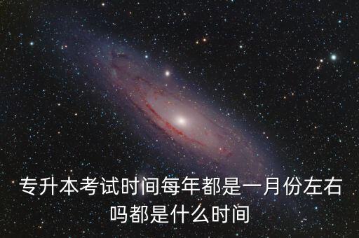  專升本考試時(shí)間每年都是一月份左右嗎都是什么時(shí)間
