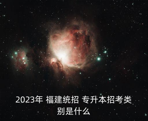 2023年 福建統(tǒng)招 專升本招考類別是什么