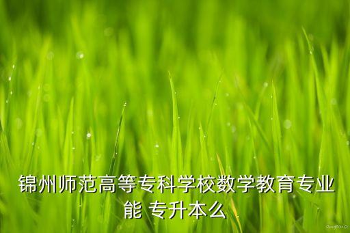  錦州師范高等?？茖W校數(shù)學教育專業(yè)能 專升本么
