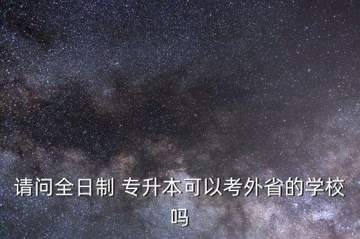 請(qǐng)問(wèn)全日制 專(zhuān)升本可以考外省的學(xué)校嗎