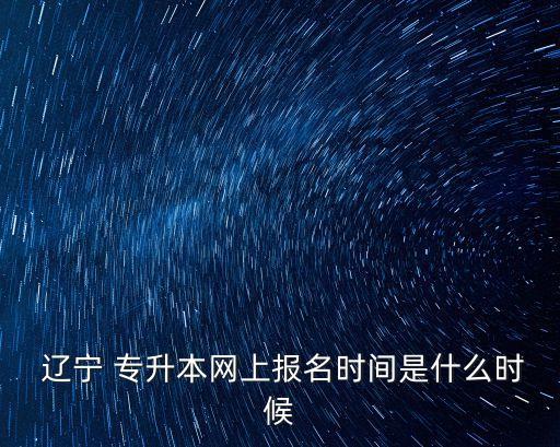  遼寧 專升本網(wǎng)上報(bào)名時(shí)間是什么時(shí)候