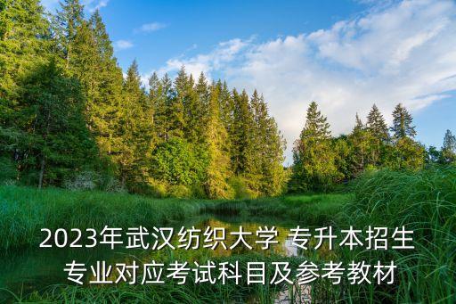 2023年武漢紡織大學(xué) 專升本招生 專業(yè)對(duì)應(yīng)考試科目及參考教材