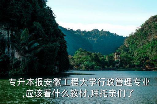 專升本報(bào)安徽工程大學(xué)行政管理專業(yè),應(yīng)該看什么教材,拜托親們了