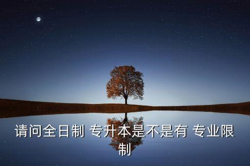 請(qǐng)問(wèn)全日制 專升本是不是有 專業(yè)限制