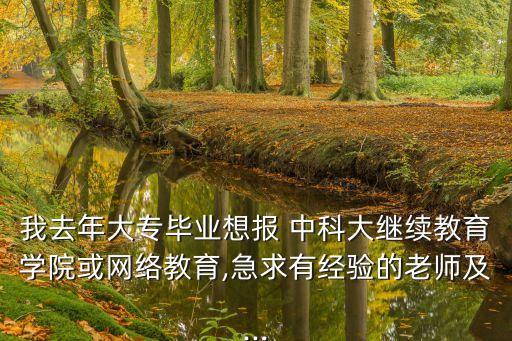 我去年大專畢業(yè)想報(bào) 中科大繼續(xù)教育學(xué)院或網(wǎng)絡(luò)教育,急求有經(jīng)驗(yàn)的老師及...