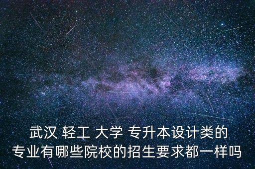  武漢 輕工 大學(xué) 專升本設(shè)計類的專業(yè)有哪些院校的招生要求都一樣嗎