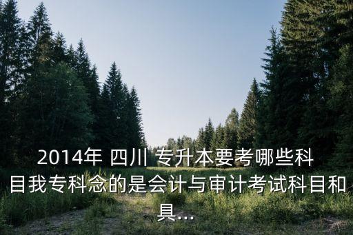 2014年 四川 專升本要考哪些科目我?？颇畹氖菚?jì)與審計(jì)考試科目和具...