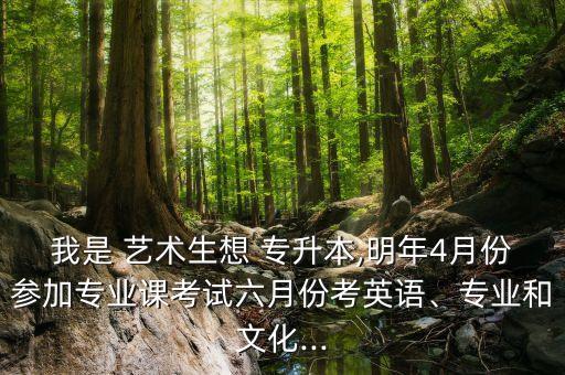 我是 藝術(shù)生想 專升本,明年4月份參加專業(yè)課考試六月份考英語、專業(yè)和文化...