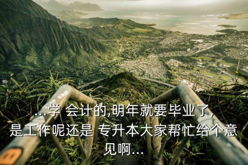 ...學(xué) 會(huì)計(jì)的,明年就要畢業(yè)了,是工作呢還是 專升本大家?guī)兔o個(gè)意見啊...