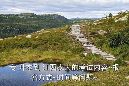 專 升本到 江西農(nóng)大的考試內(nèi)容~報(bào)名方式~時(shí)間等問(wèn)題~