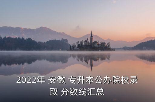2022年 安徽 專升本公辦院校錄取 分數線匯總