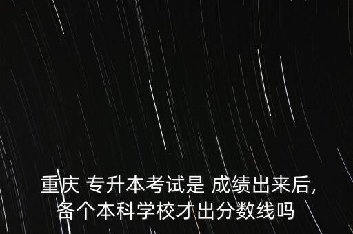  重慶 專升本考試是 成績(jī)出來(lái)后,各個(gè)本科學(xué)校才出分?jǐn)?shù)線嗎
