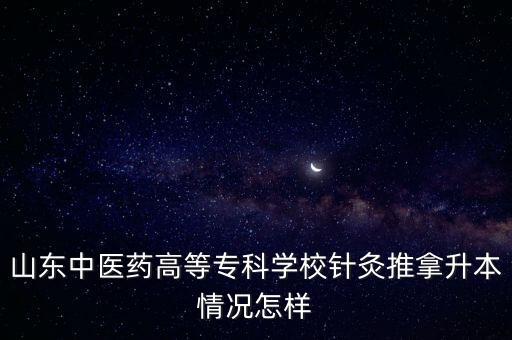山東中醫(yī)藥高等?？茖W(xué)校針灸推拿升本情況怎樣