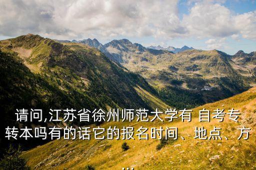請問,江蘇省徐州師范大學(xué)有 自考專轉(zhuǎn)本嗎有的話它的報(bào)名時(shí)間、地點(diǎn)、方...