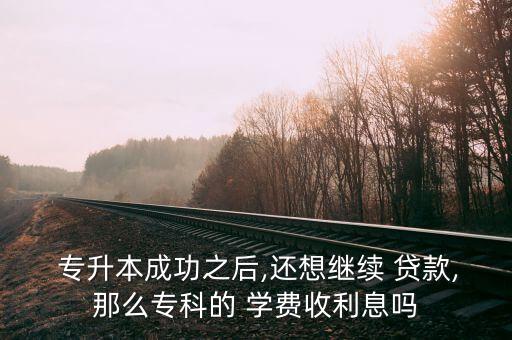  專升本成功之后,還想繼續(xù) 貸款,那么?？频?學費收利息嗎