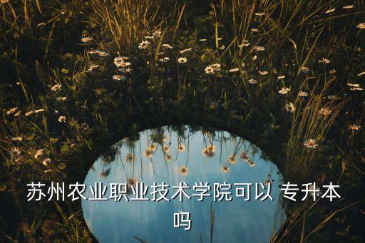  蘇州農(nóng)業(yè)職業(yè)技術(shù)學(xué)院可以 專(zhuān)升本嗎
