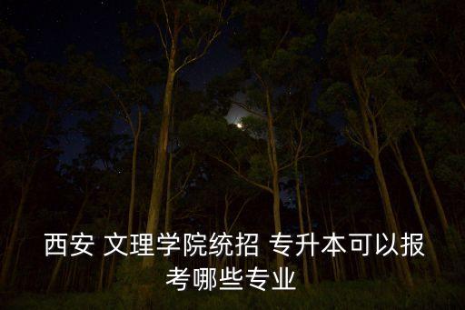  西安 文理學院統(tǒng)招 專升本可以報考哪些專業(yè)