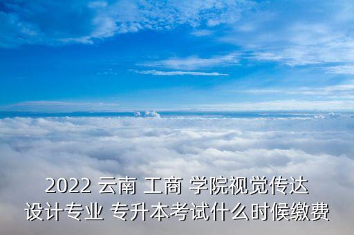 2022 云南 工商 學(xué)院視覺傳達(dá)設(shè)計(jì)專業(yè) 專升本考試什么時(shí)候繳費(fèi)